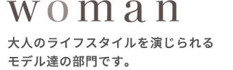 WOMAN 大人のライフスタイルを演じられるモデル達の部門です。