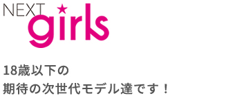 NEXT girls 18歳以下の期待の次世代モデル達です！
