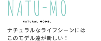 ナチュラルなライフシーンにはこのモデル達が新しい！